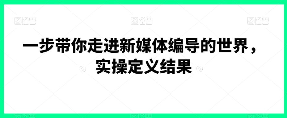 一步带你走进新媒体编导的世界，实操定义结果-菜菜网创