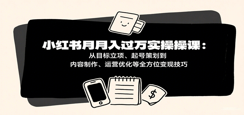 小红书月入十万实操课：从目标立项、起号策划到内容制作、运营优化等全方位变现技巧-菜菜网创