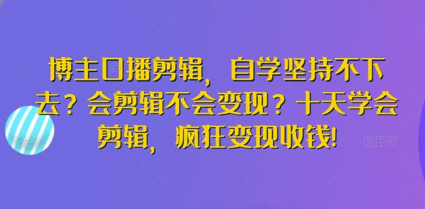 博主口播剪辑，自学坚持不下去？会剪辑不会变现？十天学会剪辑，疯狂变现收钱!-菜菜网创