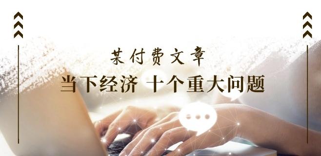 某付费文章《当下经济 十个重大问题》覆盖了大家关心的全部经济类话题-菜菜网创