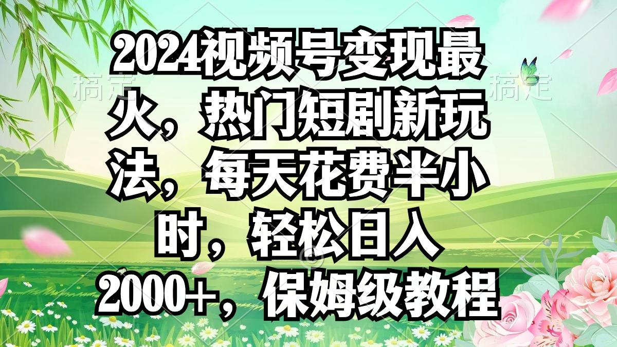 2024视频号变现最火，热门短剧新玩法，每天花费半小时，轻松日入2000+，…-菜菜网创
