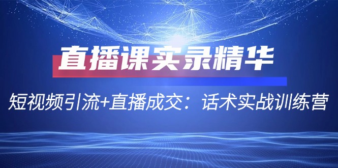 直播课实录精华：短视频引流+直播成交：话术实战训练营-菜菜网创