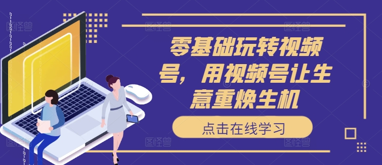 零基础玩转视频号，用视频号让生意重焕生机-菜菜网创