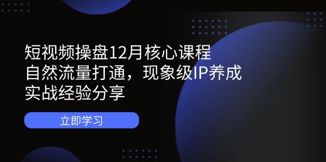 短视频操盘12月核心课程：自然流量打通，现象级IP养成，实战经验分享-菜菜网创