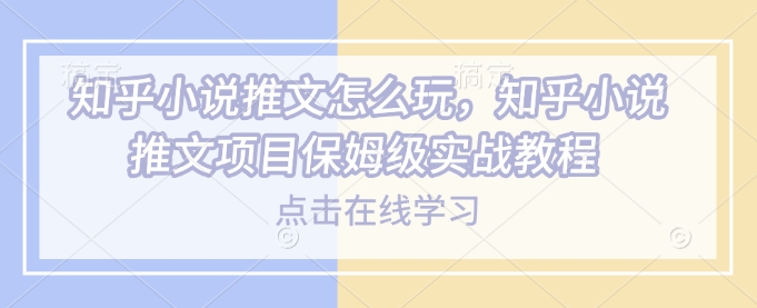 知乎小说推文怎么玩，知乎小说推文项目保姆级实战教程-菜菜网创