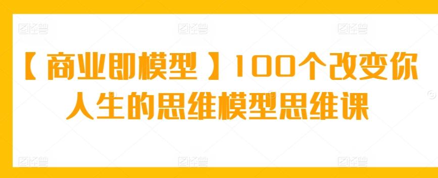 【商业即模型】100个改变你人生的思维模型思维课-菜菜网创
