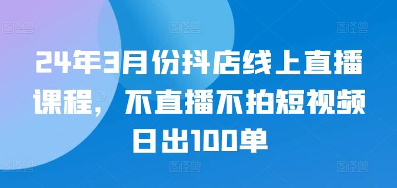24年3月份抖店线上直播课程，不直播不拍短视频日出100单-菜菜网创