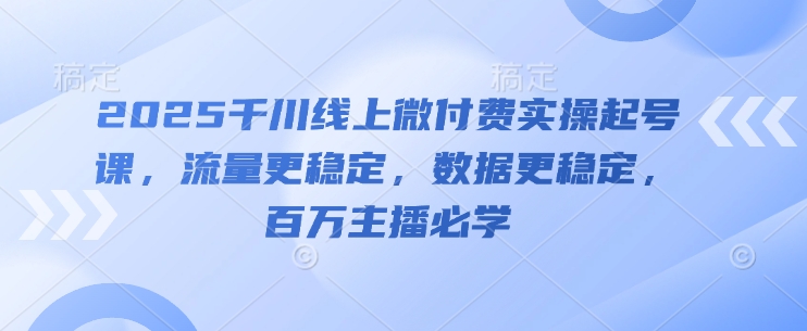 2025千川线上微付费实操起号课，流量更稳定，数据更稳定，百万主播必学-菜菜网创