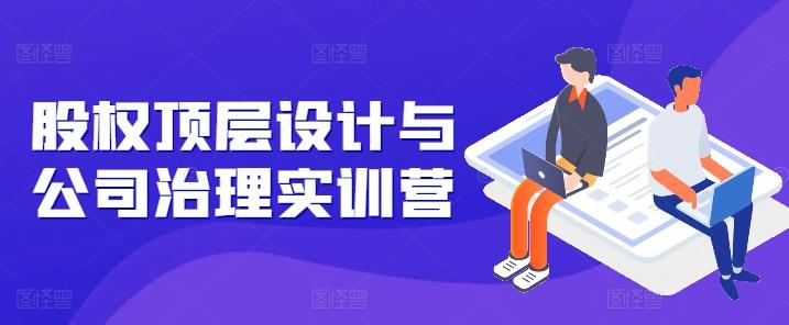 股权顶层设计与公司治理实训营，补全股权短板/守住控制权底线/熟悉4大注册信息/规避3大法律风险-菜菜网创