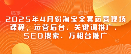 2025年4月份淘宝全套运营现场课程，运营后台、关键词推广、SEO搜索、万相台推广-菜菜网创