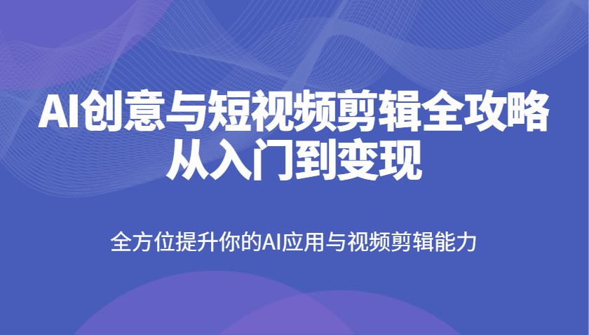AI创意与短视频剪辑全攻略从入门到变现，全方位提升你的AI应用与视频剪辑能力-菜菜网创