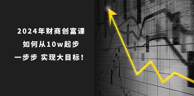 2024年 财商-创富课：如何从10w起步，一步步 实现大目标！-菜菜网创