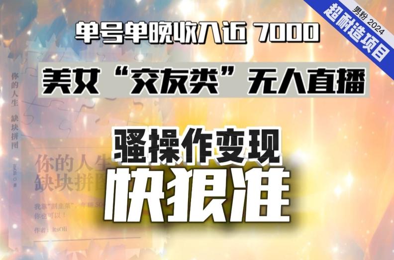 美女“交友类”无人直播，变现快、狠、准，单号单晚收入近7000。2024，超耐造“男粉”变现项目-菜菜网创