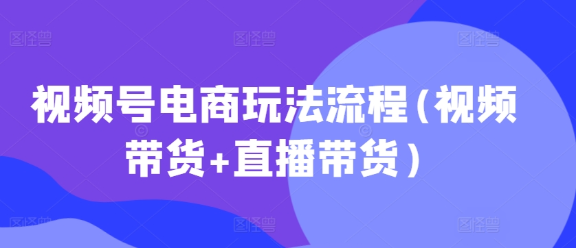 视频号电商玩法流程，视频带货+直播带货【更新2025年1月】-菜菜网创