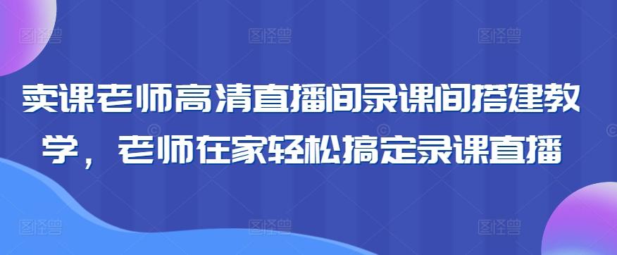 卖课老师高清直播间录课间搭建教学，老师在家轻松搞定录课直播-菜菜网创