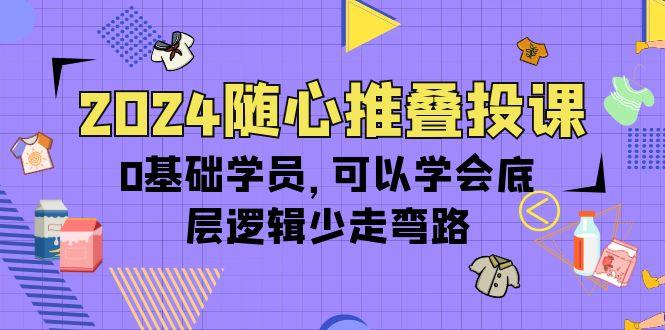(10017期)2024随心推叠投课，0基础学员，可以学会底层逻辑少走弯路(14节)-菜菜网创