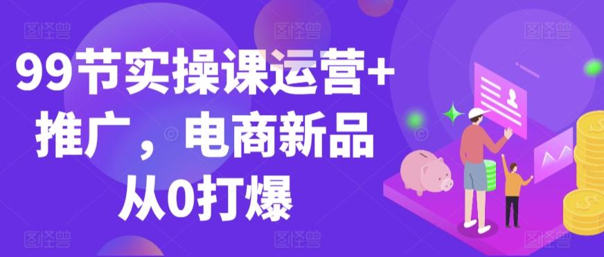 99节实操课运营+推广，电商新品从0打爆-菜菜网创