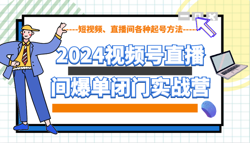 2024视频号直播间爆单闭门实战营，教你如何做视频号，短视频、直播间各种起号方法-菜菜网创