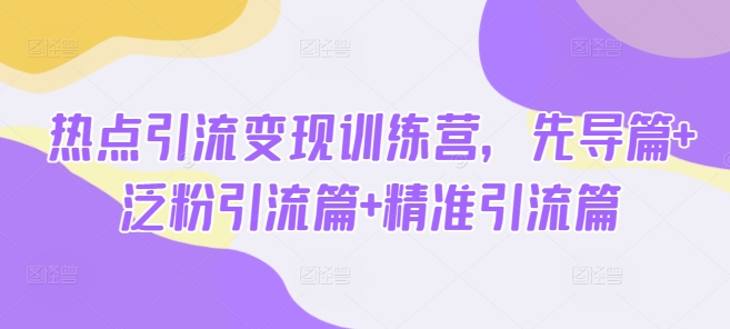 热点引流变现训练营，先导篇+泛粉引流篇+精准引流篇-菜菜网创
