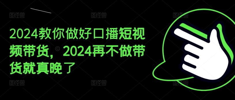 2024教你做好口播短视频带货，2024再不做带货就真晚了-菜菜网创