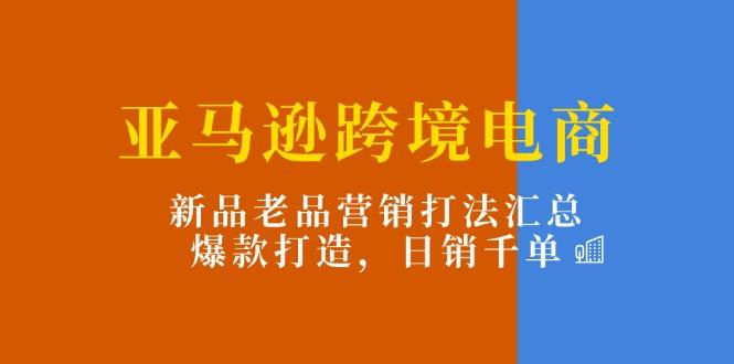 亚马逊跨境电商：新品老品营销打法汇总，爆款打造，日销千单-菜菜网创