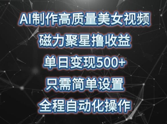 AI制作高质量美女视频，磁力聚星撸收益，单日变现500+，只需简单设置，全程自动化操作【揭秘】-菜菜网创