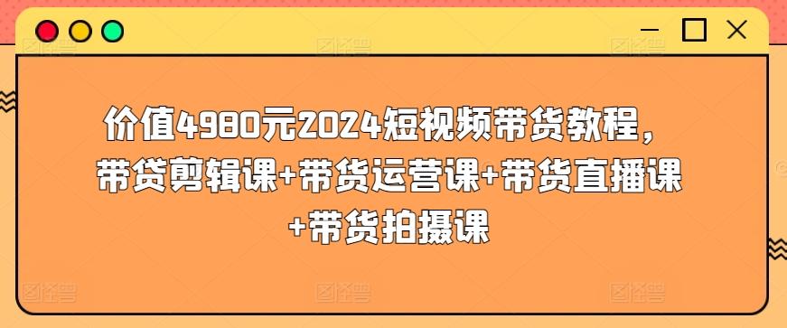 价值4980元2024短视频带货教程，带贷剪辑课+带货运营课+带货直播课+带货拍摄课-菜菜网创