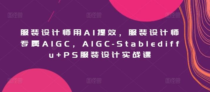 服装设计师用AI提效，服装设计师专属AIGC，AIGC-Stablediffu+PS服装设计实战课-菜菜网创