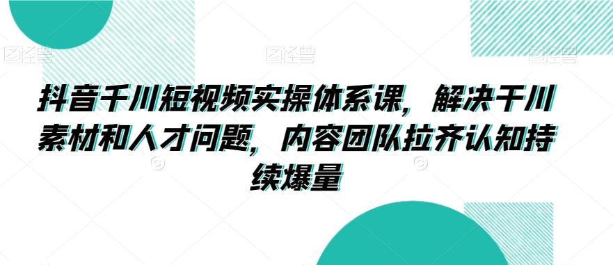 抖音千川短视频实操体系课，解决干川素材和人才问题，内容团队拉齐认知持续爆量-菜菜网创