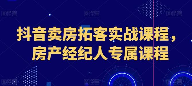 抖音卖房拓客实战课程，房产经纪人专属课程-菜菜网创
