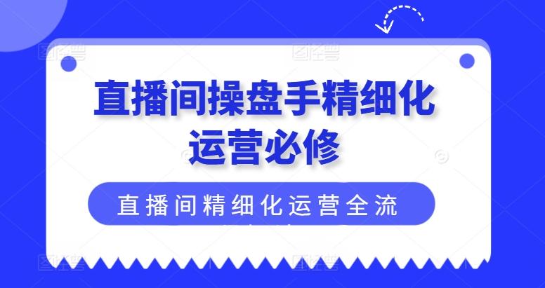 直播间操盘手精细化运营必修，直播间精细化运营全流程解读-菜菜网创