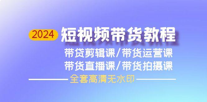 (9929期)2024短视频带货教程，剪辑课+运营课+直播课+拍摄课(全套高清无水印)-菜菜网创