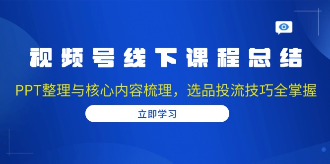 视频号线下课程总结：PPT整理与核心内容梳理，选品投流技巧全掌握-菜菜网创