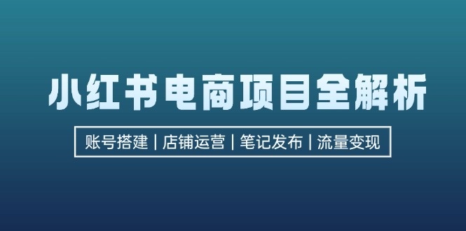 小红书电商项目全解析，包括账号搭建、店铺运营、笔记发布  实现流量变现-菜菜网创