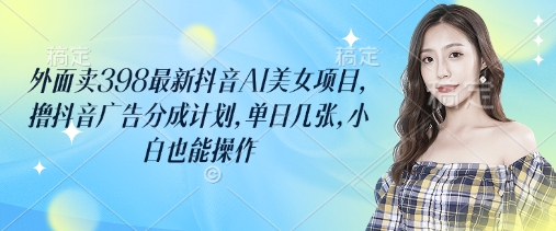外面卖398最新抖音AI美女项目，撸抖音广告分成计划，单日几张，小白也能操作-菜菜网创