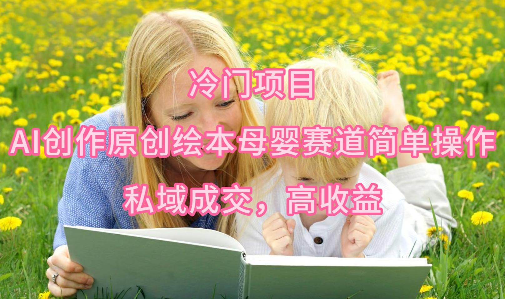 (9726期)冷门项目，AI创作原创绘本母婴赛道简单操作，私域成交，高收益-菜菜网创