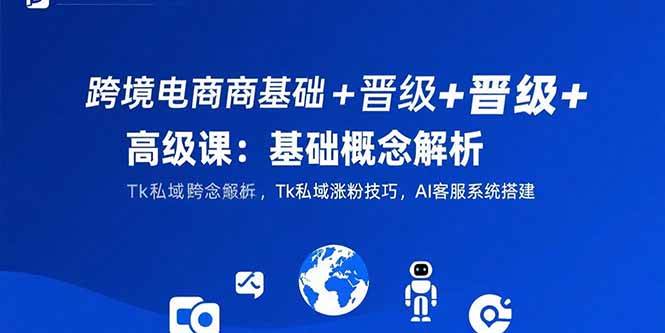 （15496期）跨境电商基础+晋级+高级课：基础概念解析,Tk私域涨粉技巧,AI客服系统搭建-菜菜网创