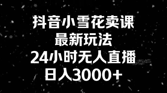 抖音小雪花卖课，24小时无人直播，日入3000+，小白也能轻松操作-菜菜网创