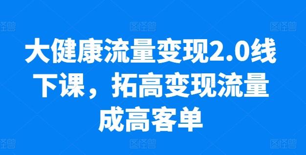 大健康流量变现2.0线下课，​拓高变现流量成高客单，业绩10倍增长，低粉高变现，只讲落地实操-菜菜网创