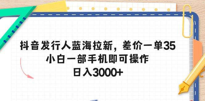 抖音发行人蓝海拉新，差价一单35，小白一部手机即可操作，日入3000+-菜菜网创