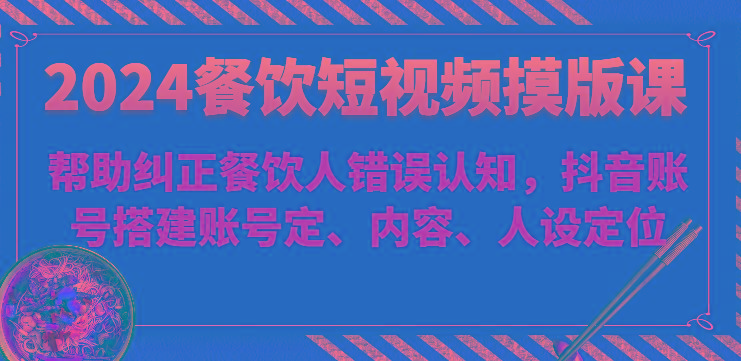 2024餐饮短视频摸版课-帮助纠正餐饮人错误认知，抖音账号搭建账号定、内容、人设定位-菜菜网创