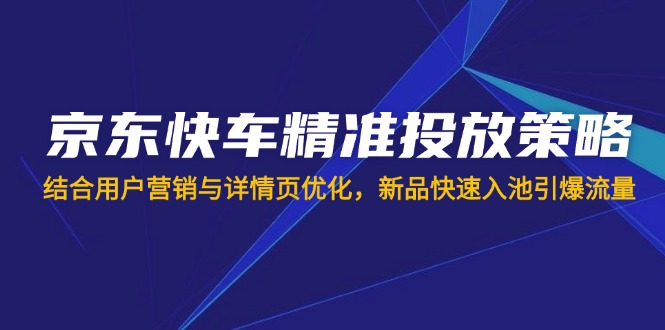 京东快车精准投放策略，结合用户营销与详情页优化，新品快速入池引爆流量-菜菜网创