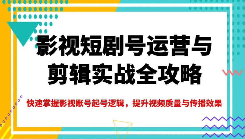 影视短剧号运营与剪辑实战全攻略，快速掌握影视账号起号逻辑，提升视频质量与传播效果-菜菜网创