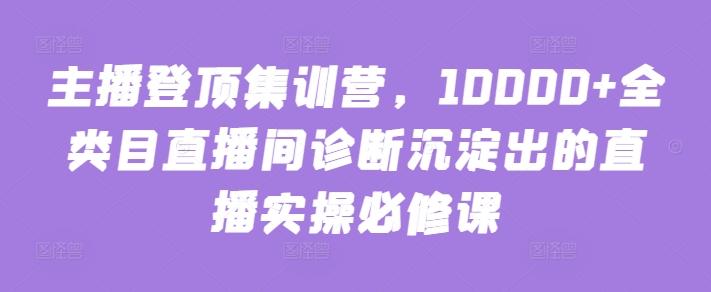 主播登顶集训营，10000+全类目直播间诊断沉淀出的直播实操必修课-菜菜网创