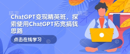 ChatGPT变现精英班，探索使用ChatGPT拓宽搞钱思路-菜菜网创