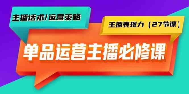单品运营实操主播必修课：主播话术/运营策略/主播表现力(27节课)-菜菜网创