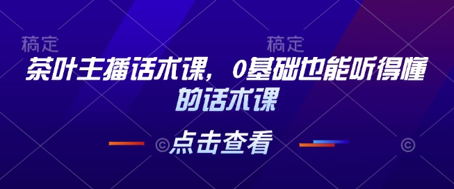 茶叶主播话术课，0基础也能听得懂的话术课-菜菜网创