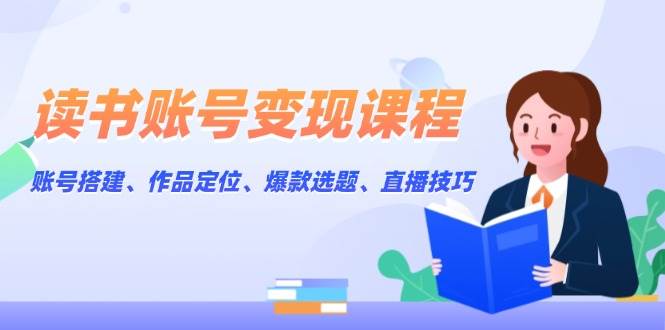 读书账号变现课程：账号搭建、作品定位、爆款选题、直播技巧-菜菜网创