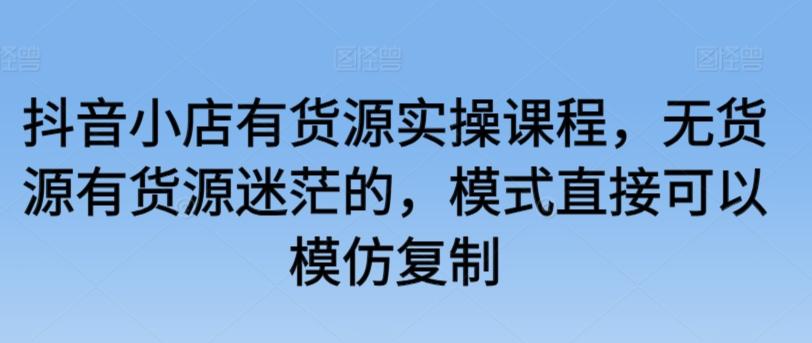 抖音小店有货源实操课程，无货源有货源迷茫的，模式直接可以模仿复制-菜菜网创