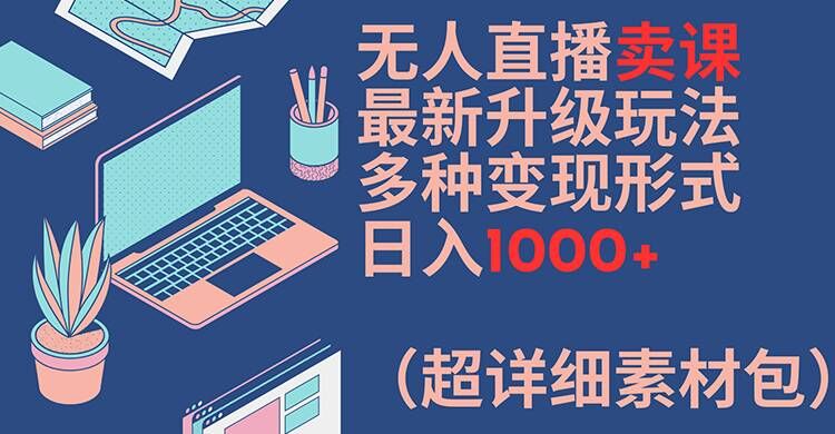 无人直播卖课最新升级玩法，多种变现形式，日入1000+(超详细素材包)【揭秘】-菜菜网创